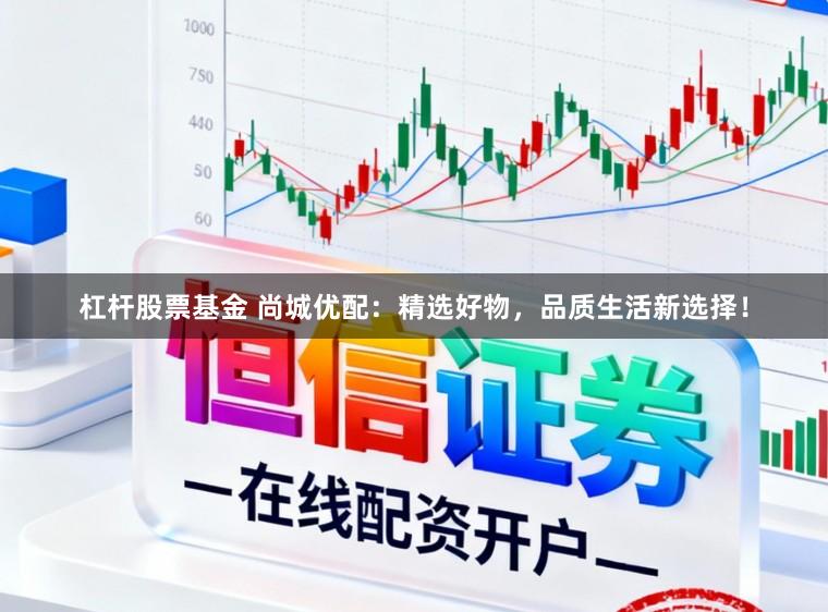 杠杆股票基金 尚城优配：精选好物，品质生活新选择！
