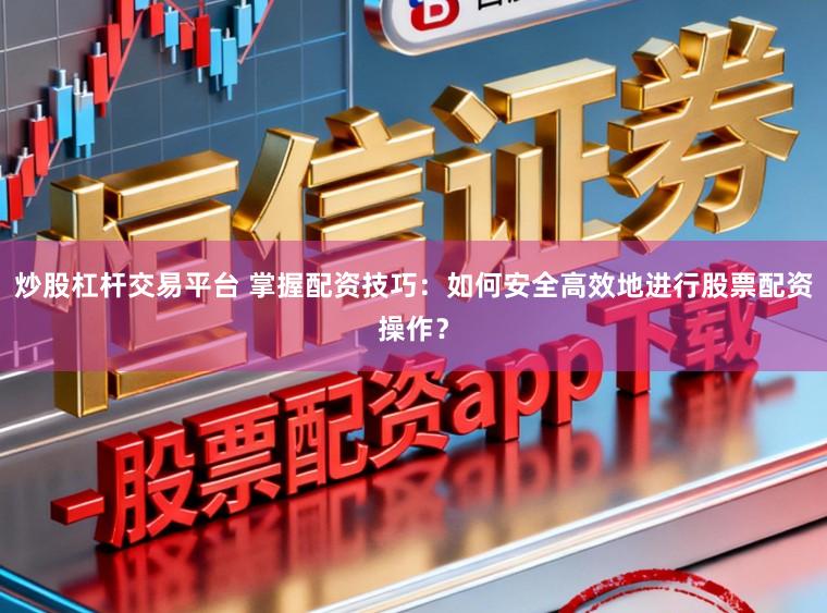 炒股杠杆交易平台 掌握配资技巧：如何安全高效地进行股票配资操作？