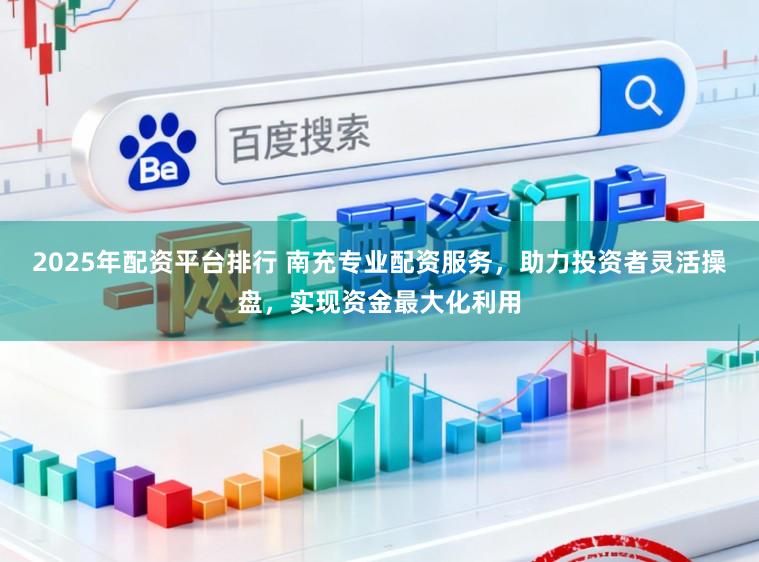 2025年配资平台排行 南充专业配资服务，助力投资者灵活操盘，实现资金最大化利用