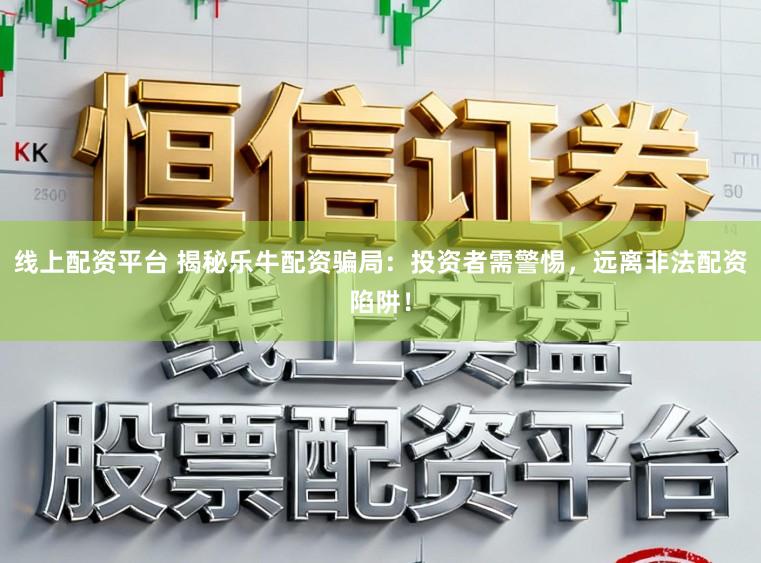 线上配资平台 揭秘乐牛配资骗局：投资者需警惕，远离非法配资陷阱！