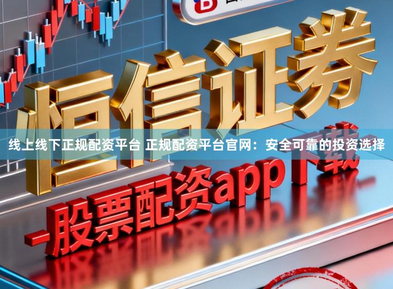 线上线下正规配资平台 正规配资平台官网：安全可靠的投资选择