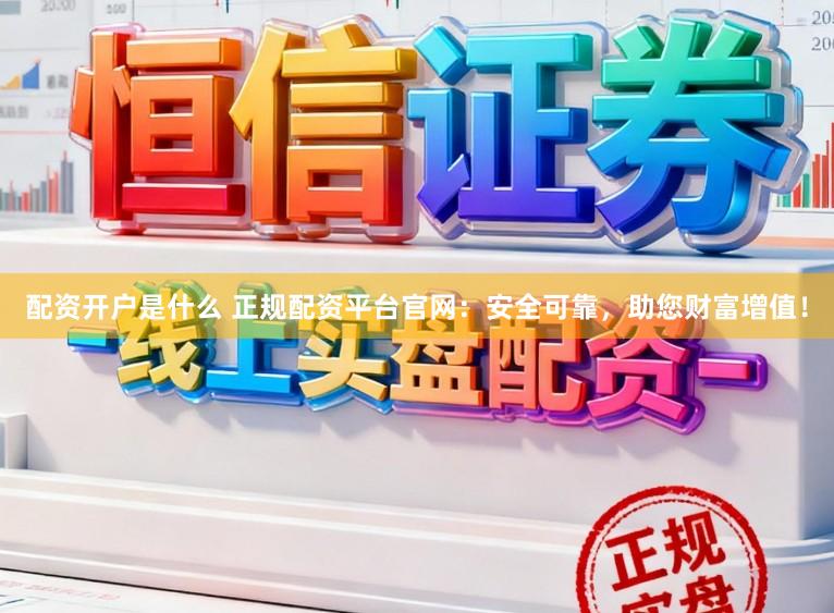 配资开户是什么 正规配资平台官网：安全可靠，助您财富增值！