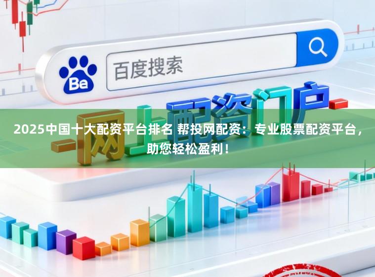 2025中国十大配资平台排名 帮投网配资：专业股票配资平台，助您轻松盈利！