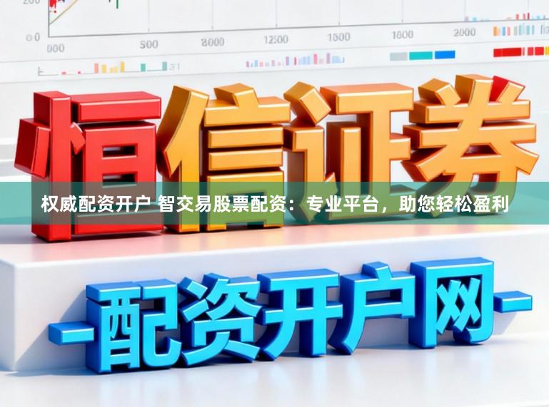 权威配资开户 智交易股票配资：专业平台，助您轻松盈利