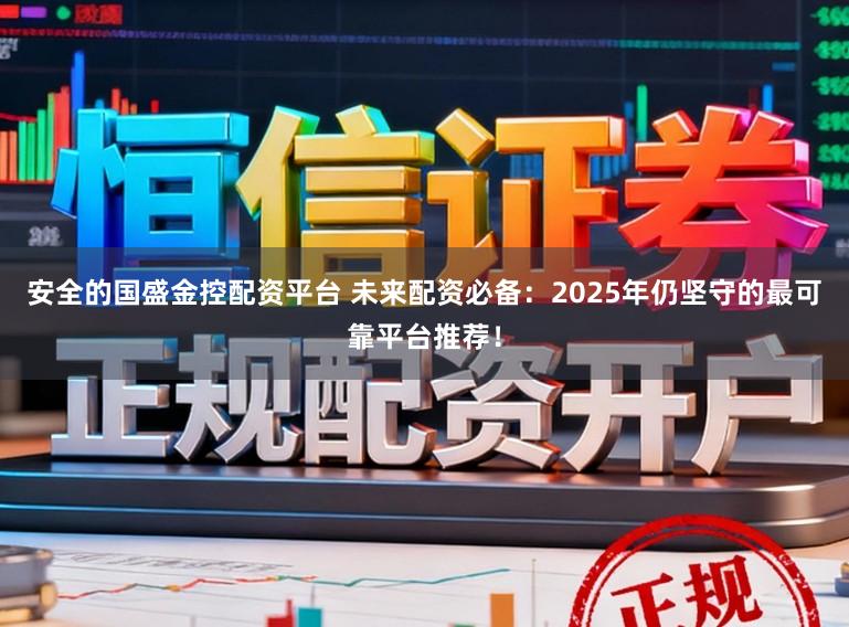 安全的国盛金控配资平台 未来配资必备：2025年仍坚守的最可靠平台推荐！