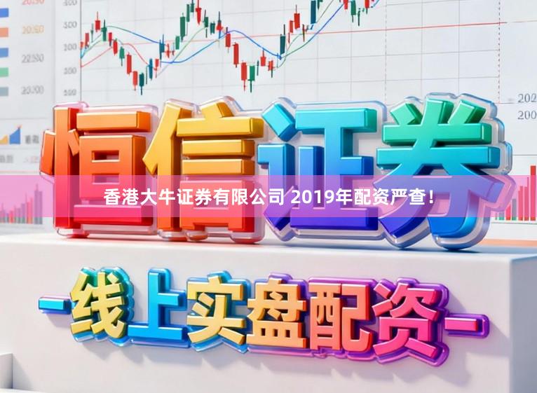 香港大牛证券有限公司 2019年配资严查！