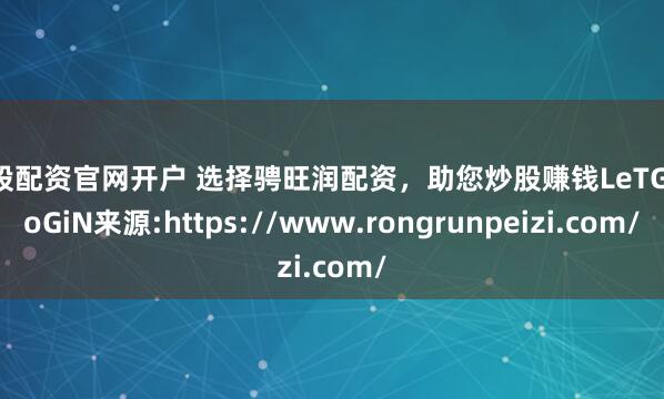 炒股配资官网开户 选择骋旺润配资，助您炒股赚钱LeTGoGoGiN来源:https://www.rongrunpeizi.com/