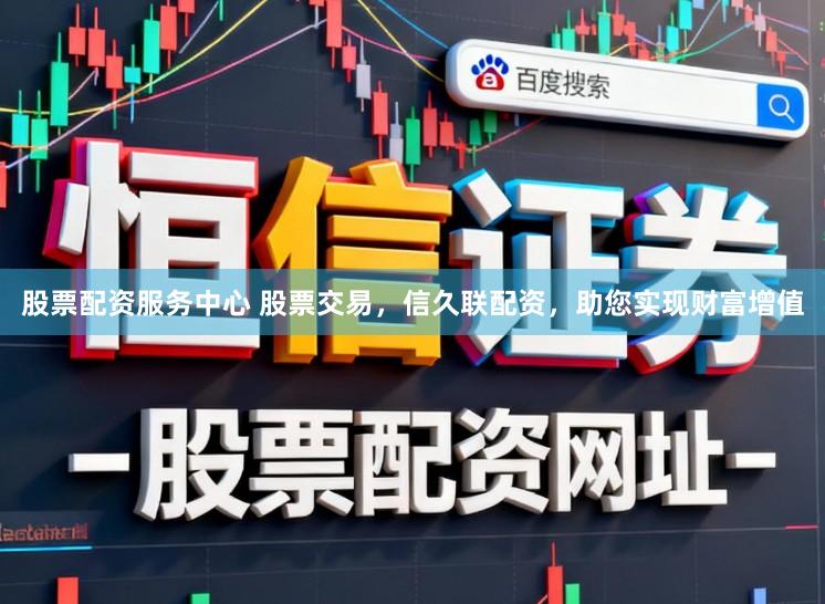 股票配资服务中心 股票交易，信久联配资，助您实现财富增值