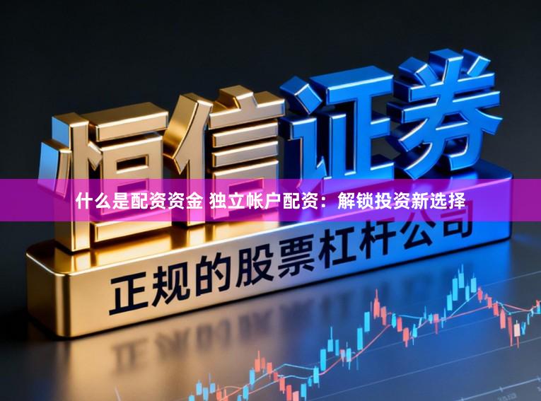 什么是配资资金 独立帐户配资：解锁投资新选择