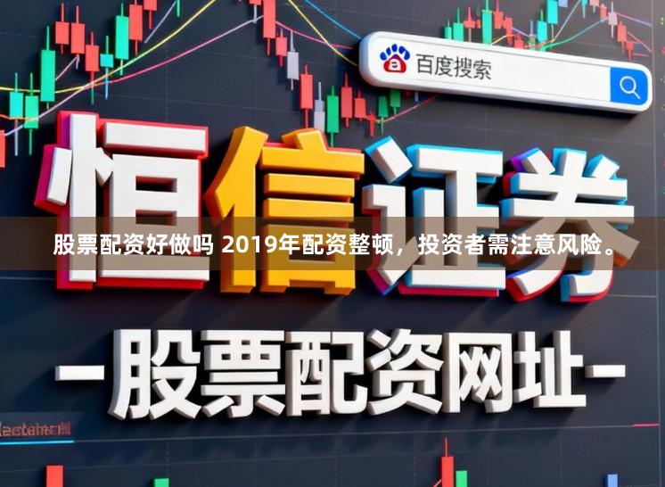 股票配资好做吗 2019年配资整顿，投资者需注意风险。