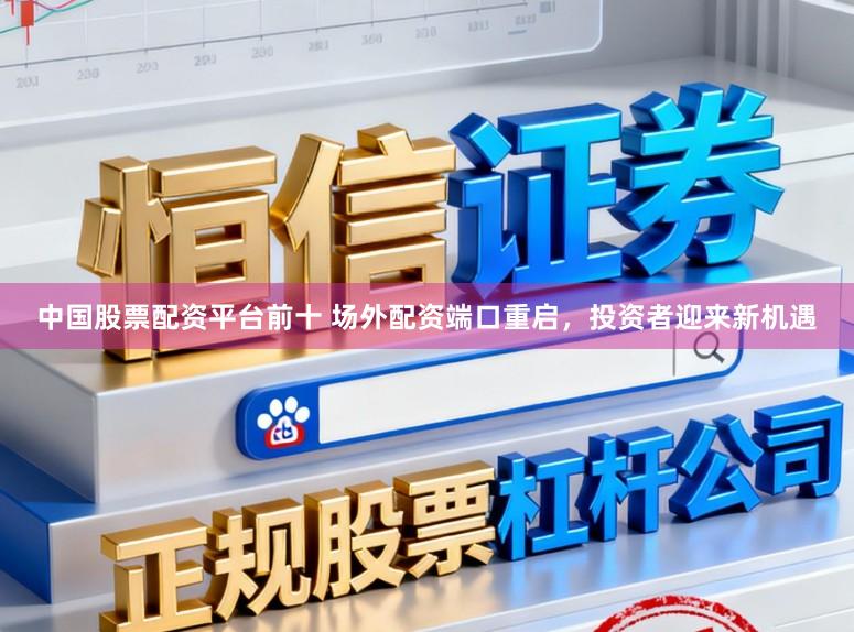 中国股票配资平台前十 场外配资端口重启，投资者迎来新机遇