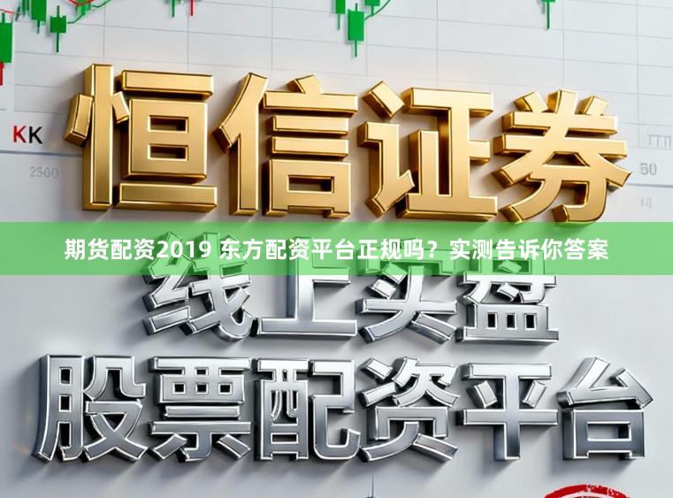 期货配资2019 东方配资平台正规吗？实测告诉你答案