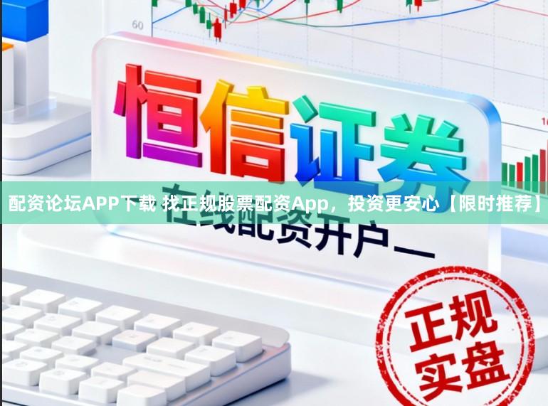 配资论坛APP下载 找正规股票配资App，投资更安心【限时推荐】