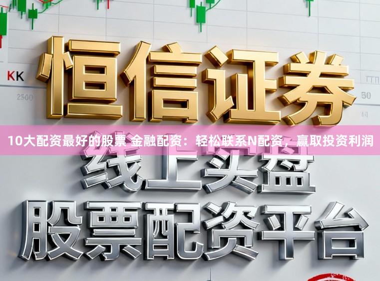 10大配资最好的股票 金融配资：轻松联系N配资，赢取投资利润