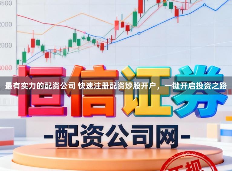 最有实力的配资公司 快速注册配资炒股开户，一键开启投资之路