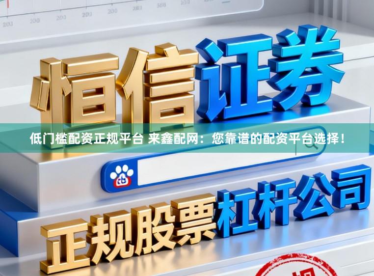 低门槛配资正规平台 来鑫配网：您靠谱的配资平台选择！
