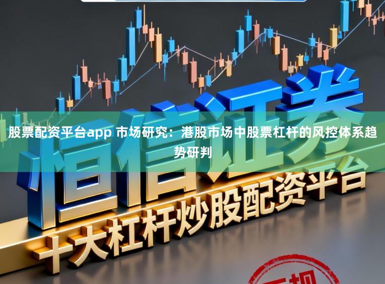 股票配资平台app 市场研究：港股市场中股票杠杆的风控体系趋势研判