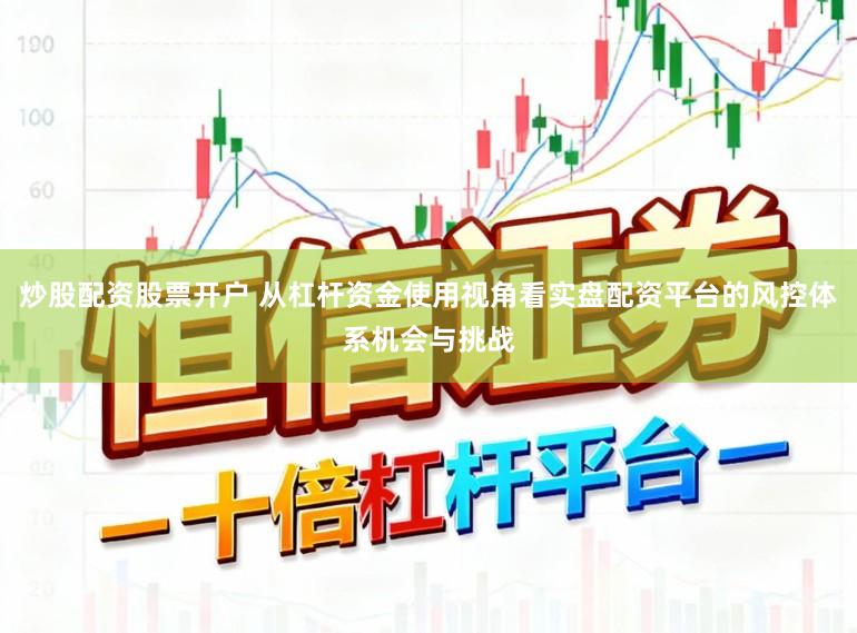炒股配资股票开户 从杠杆资金使用视角看实盘配资平台的风控体系机会与挑战