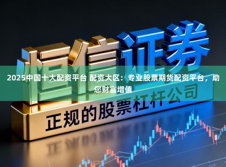 2025中国十大配资平台 配资大区：专业股票期货配资平台，助您财富增值
