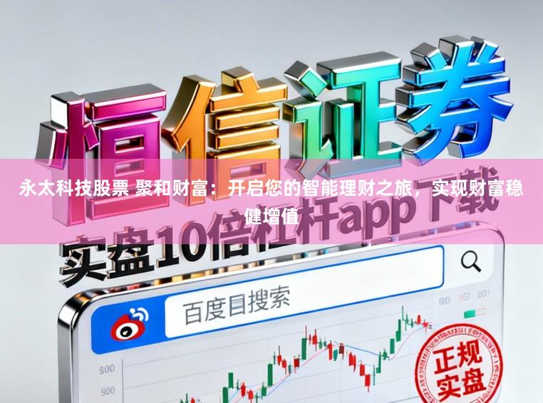 永太科技股票 聚和财富：开启您的智能理财之旅，实现财富稳健增值