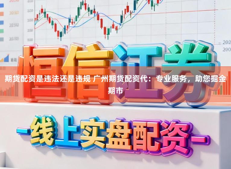 期货配资是违法还是违规 广州期货配资代：专业服务，助您掘金期市