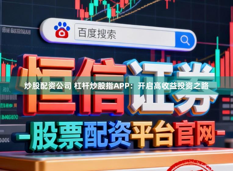 炒股配资公司 杠杆炒股指APP：开启高收益投资之路