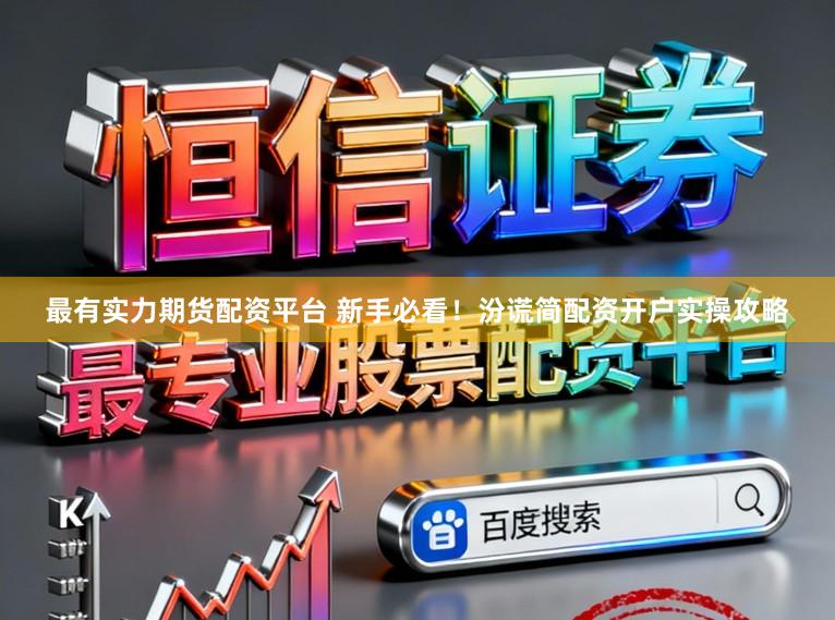 最有实力期货配资平台 新手必看！汾谎简配资开户实操攻略