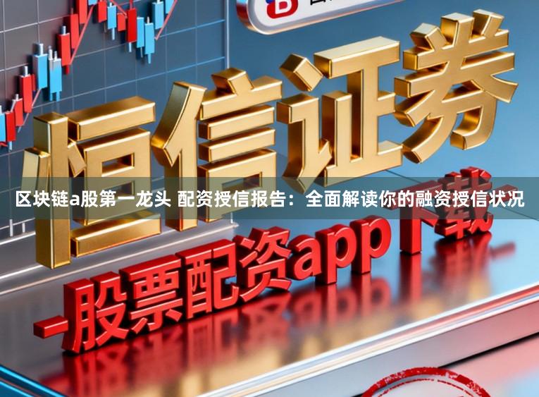 区块链a股第一龙头 配资授信报告：全面解读你的融资授信状况