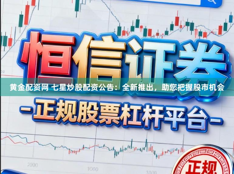 黄金配资网 七星炒股配资公告：全新推出，助您把握股市机会