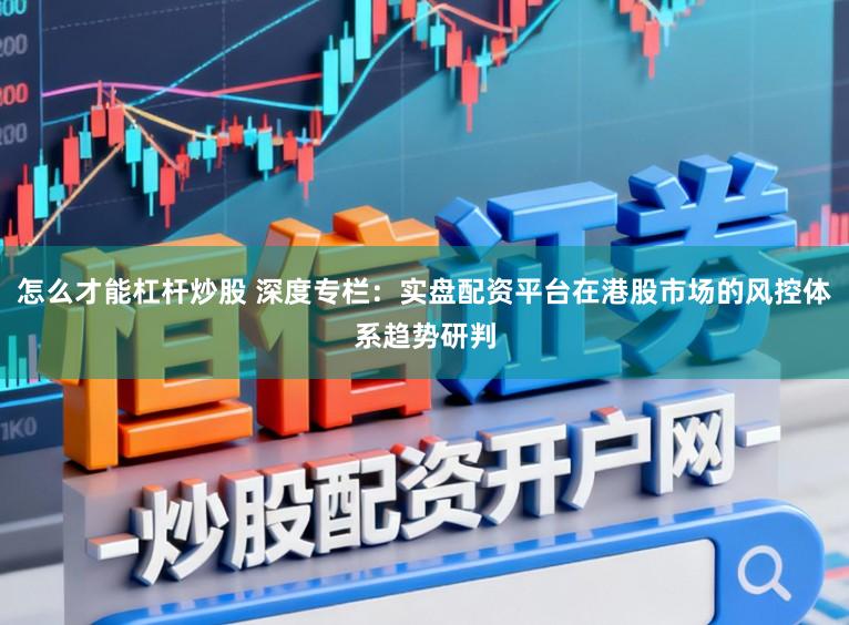 怎么才能杠杆炒股 深度专栏：实盘配资平台在港股市场的风控体系趋势研判