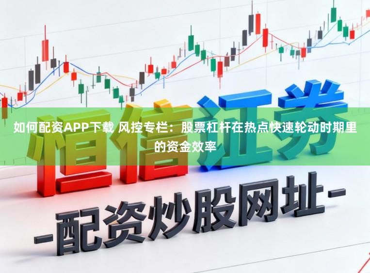 如何配资APP下载 风控专栏：股票杠杆在热点快速轮动时期里的资金效率