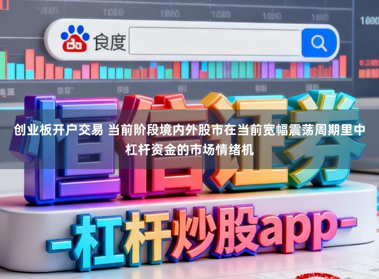 创业板开户交易 当前阶段境内外股市在当前宽幅震荡周期里中杠杆资金的市场情绪机