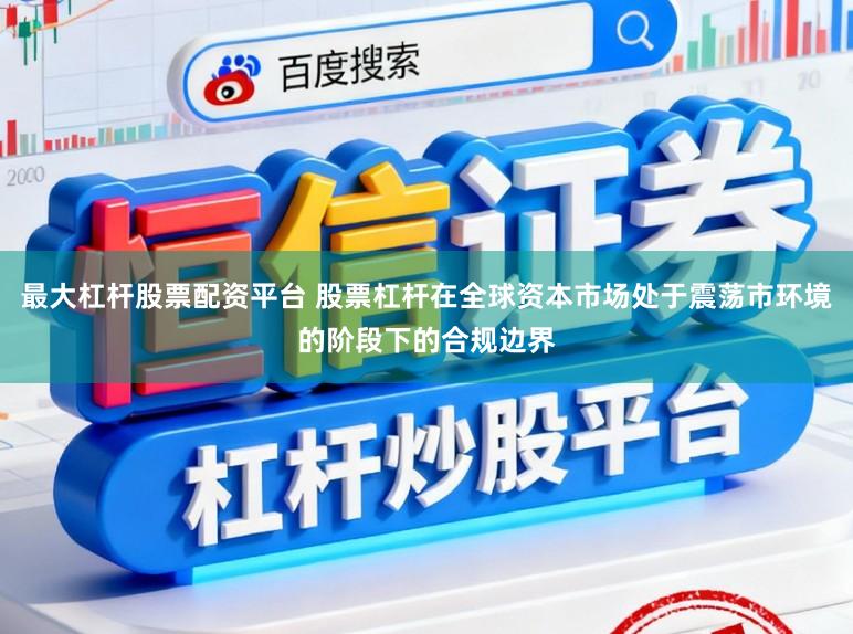 最大杠杆股票配资平台 股票杠杆在全球资本市场处于震荡市环境的阶段下的合规边界