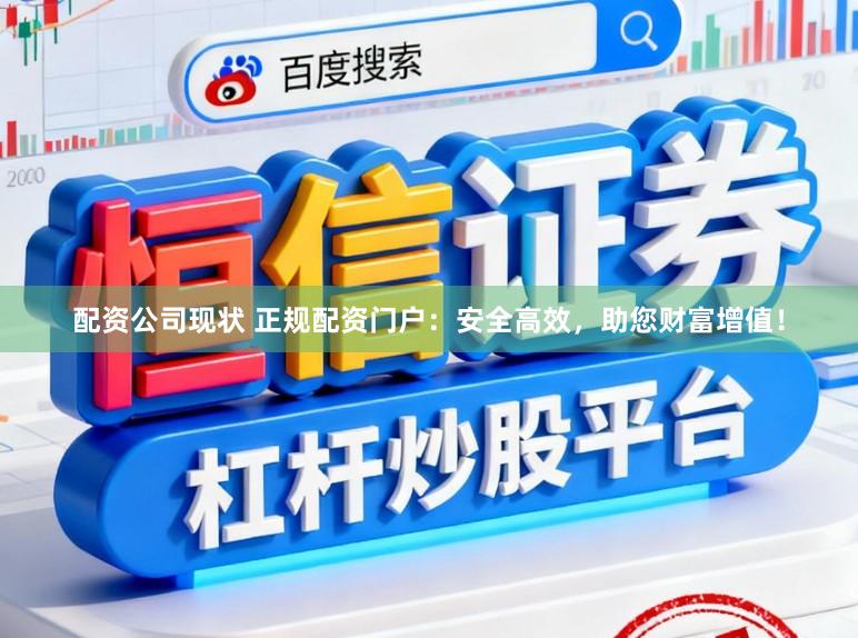 配资公司现状 正规配资门户：安全高效，助您财富增值！