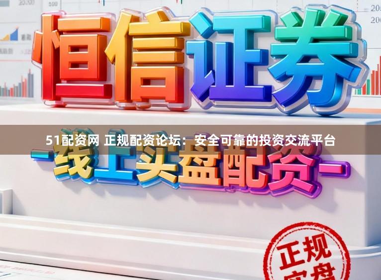 51配资网 正规配资论坛：安全可靠的投资交流平台
